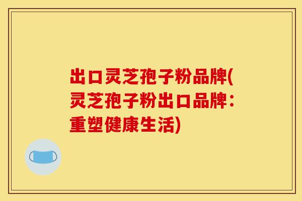 出口靈芝孢子粉品牌(靈芝孢子粉出口品牌：重塑健康生活)