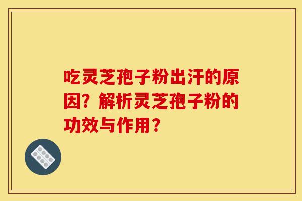 吃靈芝孢子粉出汗的原因？解析靈芝孢子粉的功效與作用？