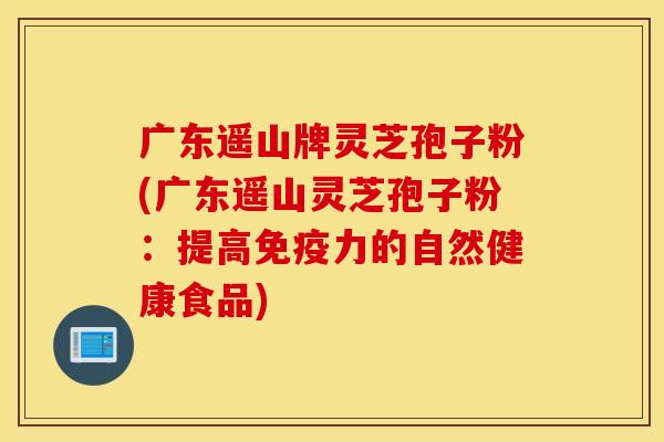 廣東遙山牌靈芝孢子粉(廣東遙山靈芝孢子粉：提高免疫力的自然健康食品)