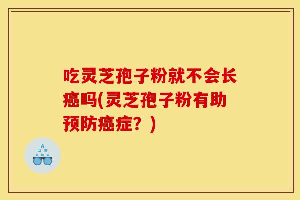 吃靈芝孢子粉就不會長癌嗎(靈芝孢子粉有助預防癌癥？)