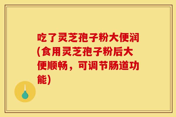 吃了靈芝孢子粉大便潤(食用靈芝孢子粉后大便順暢，可調節腸道功能)