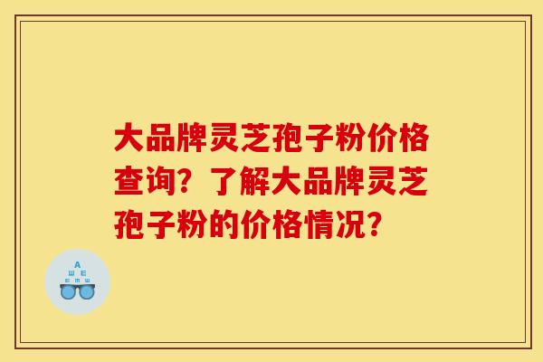 大品牌靈芝孢子粉價格查詢？了解大品牌靈芝孢子粉的價格情況？