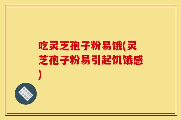 吃靈芝孢子粉易餓(靈芝孢子粉易引起饑餓感)