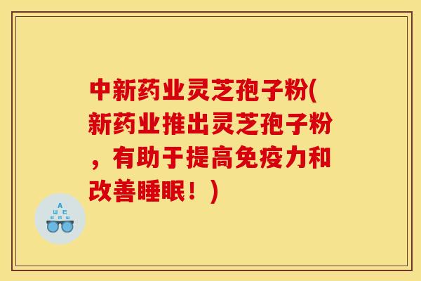 中新藥業靈芝孢子粉(新藥業推出靈芝孢子粉，有助于提高免疫力和改善睡眠！)