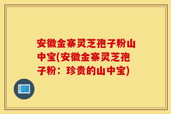 安徽金寨靈芝孢子粉山中寶(安徽金寨靈芝孢子粉：珍貴的山中寶)