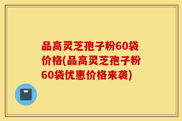 品高靈芝孢子粉60袋價格(品高靈芝孢子粉60袋優惠價格來襲)