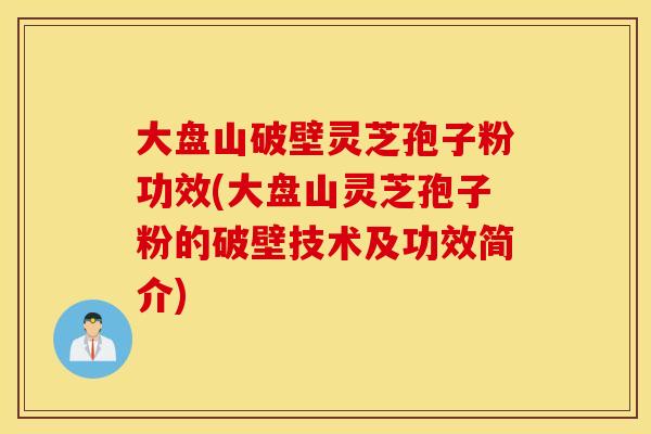 大盤山破壁靈芝孢子粉功效(大盤山靈芝孢子粉的破壁技術及功效簡介)