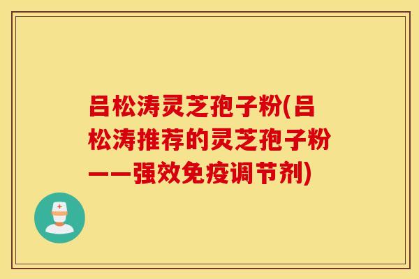 呂松濤靈芝孢子粉(呂松濤推薦的靈芝孢子粉——強效免疫調節劑)