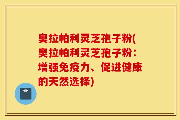 奧拉帕利靈芝孢子粉(奧拉帕利靈芝孢子粉：增強免疫力、促進健康的天然選擇)