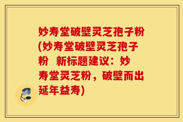 妙壽堂破壁靈芝孢子粉(妙壽堂破壁靈芝孢子粉  新標題建議：妙壽堂靈芝粉，破壁而出延年益壽)