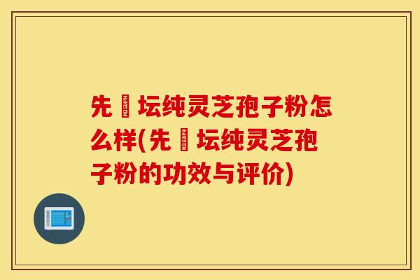 先秾壇純靈芝孢子粉怎么樣(先秾壇純靈芝孢子粉的功效與評價)