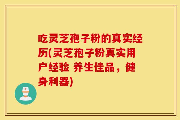 吃靈芝孢子粉的真實經歷(靈芝孢子粉真實用戶經驗 養生佳品，健身利器)