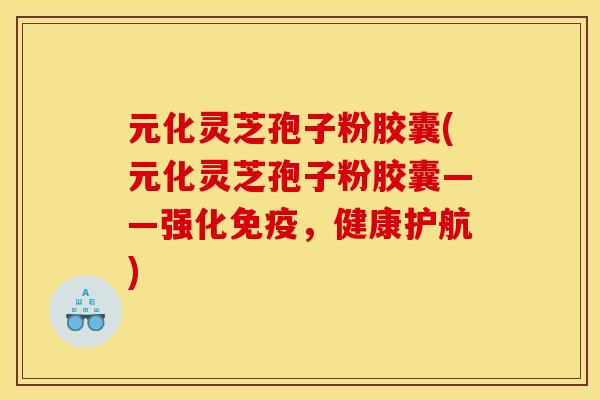 元化靈芝孢子粉膠囊(元化靈芝孢子粉膠囊——強化免疫，健康護航)