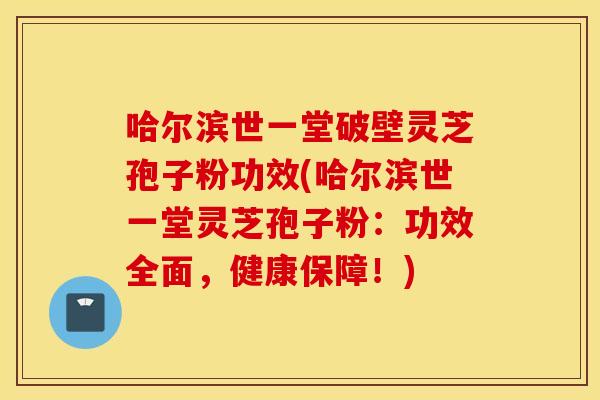 哈爾濱世一堂破壁靈芝孢子粉功效(哈爾濱世一堂靈芝孢子粉：功效全面，健康保障！)