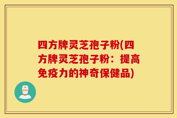 四方牌靈芝孢子粉(四方牌靈芝孢子粉：提高免疫力的神奇保健品)