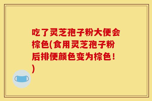 吃了靈芝孢子粉大便會棕色(食用靈芝孢子粉后排便顏色變為棕色！)