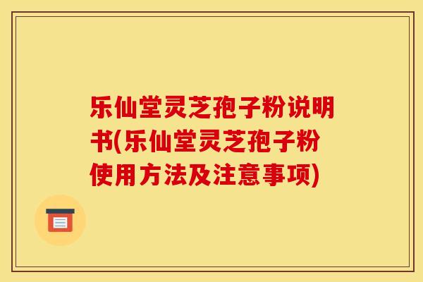 樂仙堂靈芝孢子粉說明書(樂仙堂靈芝孢子粉使用方法及注意事項)