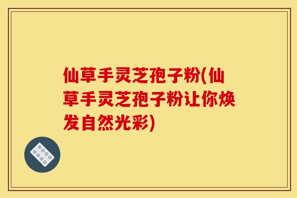 仙草手靈芝孢子粉(仙草手靈芝孢子粉讓你煥發自然光彩)