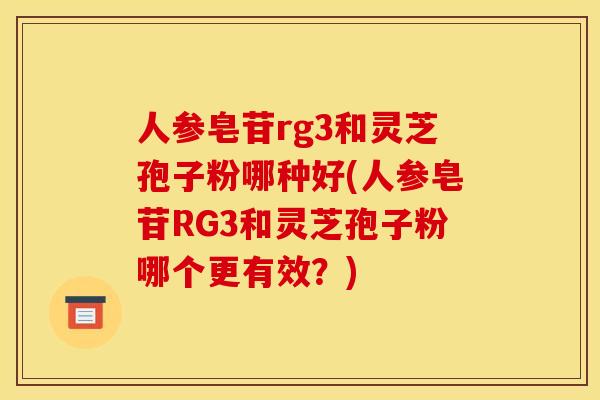 人參皂苷rg3和靈芝孢子粉哪種好(人參皂苷RG3和靈芝孢子粉哪個更有效？)