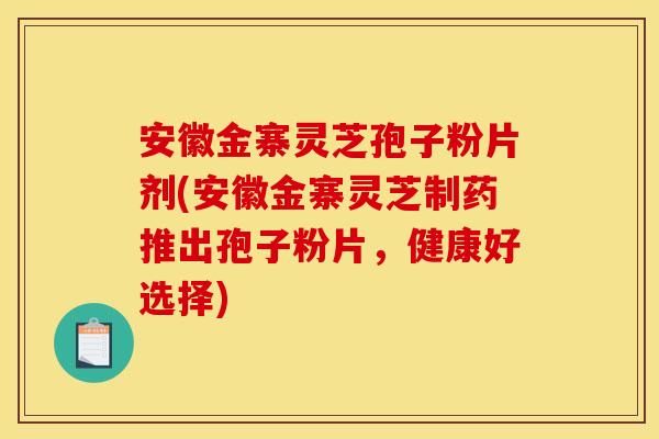 安徽金寨靈芝孢子粉片劑(安徽金寨靈芝制藥推出孢子粉片，健康好選擇)