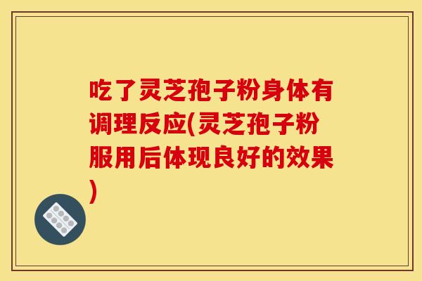 吃了靈芝孢子粉身體有調理反應(靈芝孢子粉服用后體現良好的效果)