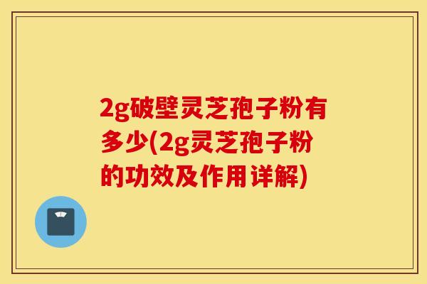 2g破壁靈芝孢子粉有多少(2g靈芝孢子粉的功效及作用詳解)