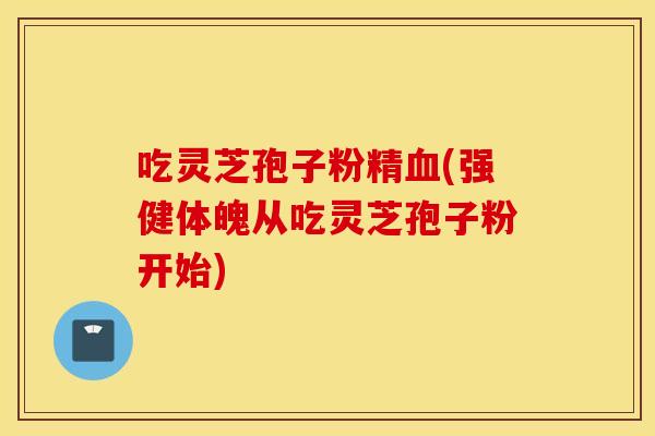 吃靈芝孢子粉精血(強健體魄從吃靈芝孢子粉開始)