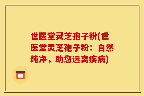 世醫堂靈芝孢子粉(世醫堂靈芝孢子粉：自然純凈，助您遠離疾病)