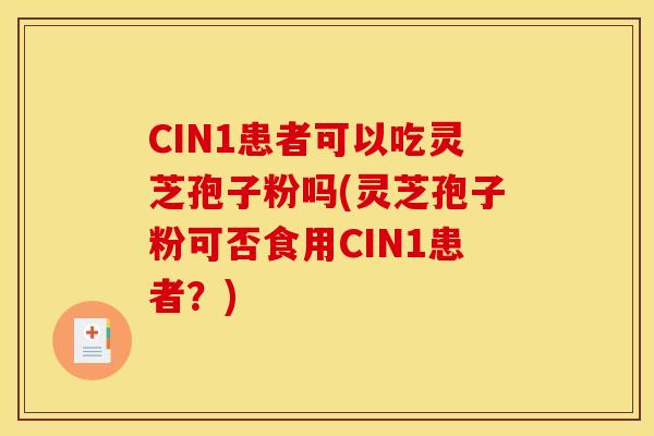 CIN1患者可以吃靈芝孢子粉嗎(靈芝孢子粉可否食用CIN1患者？)