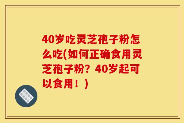 40歲吃靈芝孢子粉怎么吃(如何正確食用靈芝孢子粉？40歲起可以食用！)