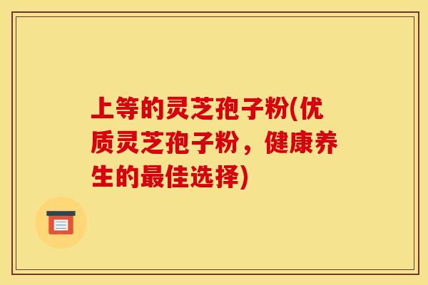 上等的靈芝孢子粉(優質靈芝孢子粉，健康養生的最佳選擇)