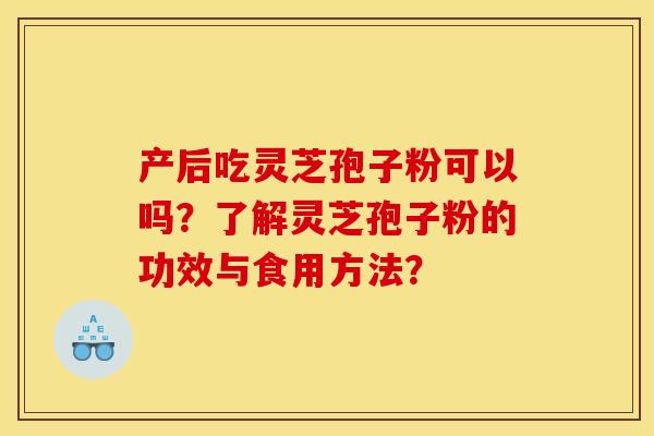 產后吃靈芝孢子粉可以嗎？了解靈芝孢子粉的功效與食用方法？