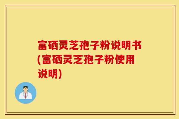 富硒靈芝孢子粉說明書(富硒靈芝孢子粉使用說明)