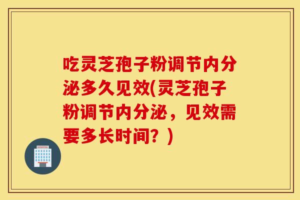 吃靈芝孢子粉調節內分泌多久見效(靈芝孢子粉調節內分泌，見效需要多長時間？)