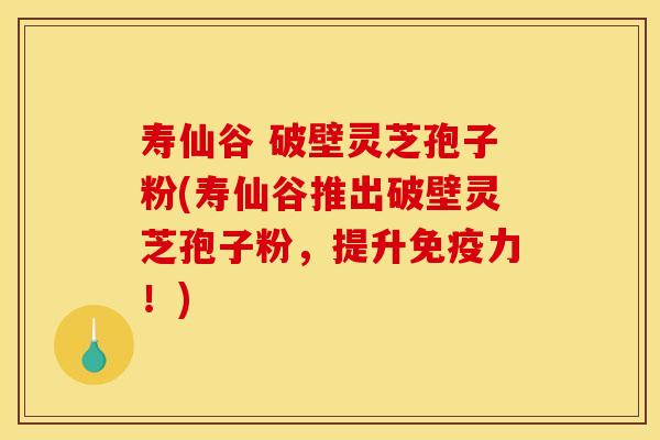 壽仙谷 破壁靈芝孢子粉(壽仙谷推出破壁靈芝孢子粉，提升免疫力！)