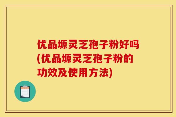 優品塬靈芝孢子粉好嗎(優品塬靈芝孢子粉的功效及使用方法)