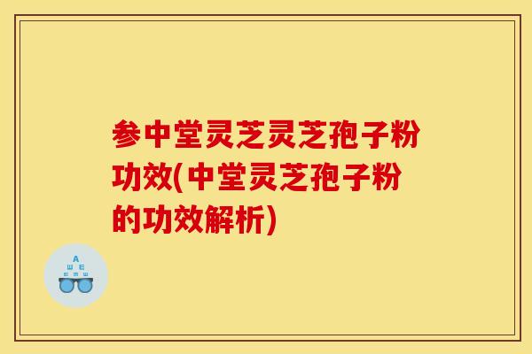 參中堂靈芝靈芝孢子粉功效(中堂靈芝孢子粉的功效解析)