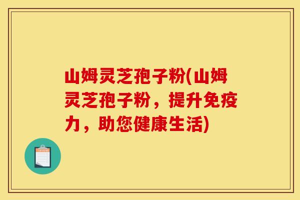 山姆靈芝孢子粉(山姆靈芝孢子粉，提升免疫力，助您健康生活)