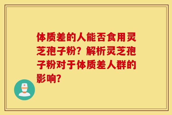 體質差的人能否食用靈芝孢子粉？解析靈芝孢子粉對于體質差人群的影響？