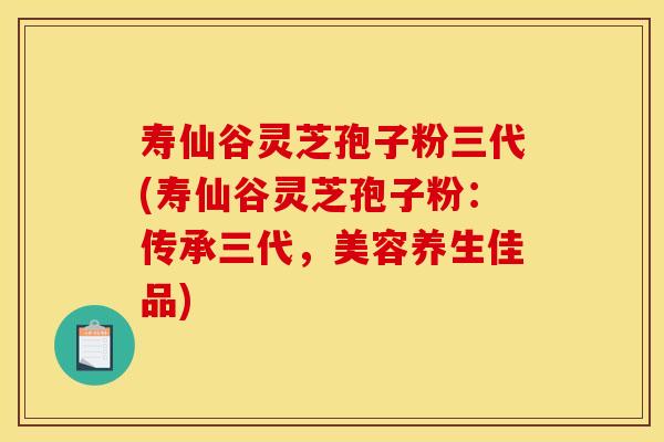 壽仙谷靈芝孢子粉三代(壽仙谷靈芝孢子粉：傳承三代，美容養生佳品)