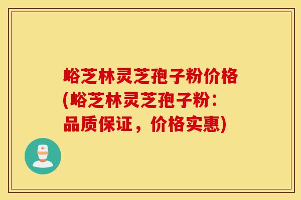 峪芝林靈芝孢子粉價格(峪芝林靈芝孢子粉：品質保證，價格實惠)