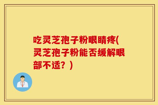 吃靈芝孢子粉眼睛疼(靈芝孢子粉能否緩解眼部不適？)