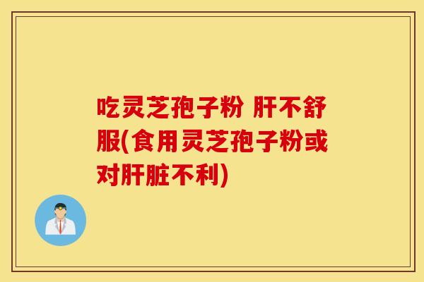 吃靈芝孢子粉 肝不舒服(食用靈芝孢子粉或對肝臟不利)