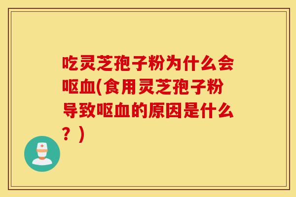 吃靈芝孢子粉為什么會嘔血(食用靈芝孢子粉導致嘔血的原因是什么？)