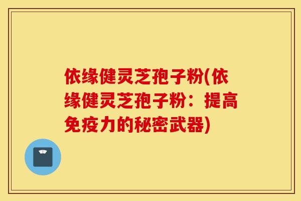 依緣健靈芝孢子粉(依緣健靈芝孢子粉：提高免疫力的秘密武器)