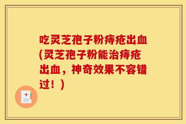 吃靈芝孢子粉痔瘡出血(靈芝孢子粉能治痔瘡出血，神奇效果不容錯過！)