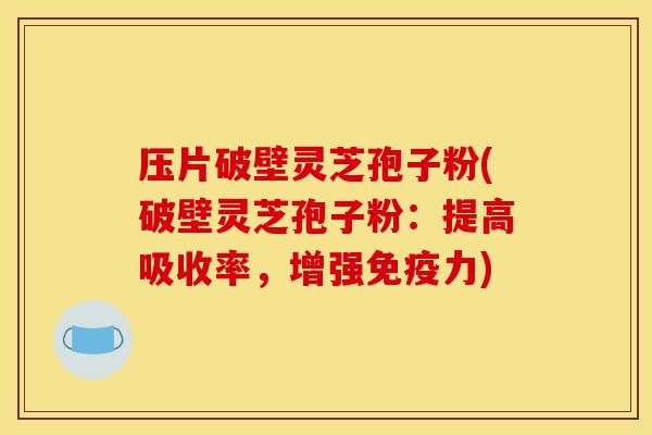 壓片破壁靈芝孢子粉(破壁靈芝孢子粉：提高吸收率，增強免疫力)