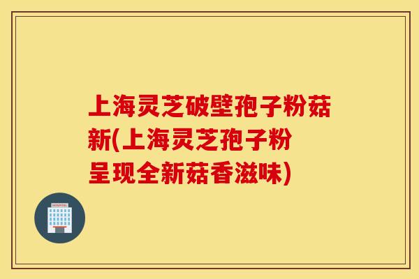 上海靈芝破壁孢子粉菇新(上海靈芝孢子粉 呈現全新菇香滋味)