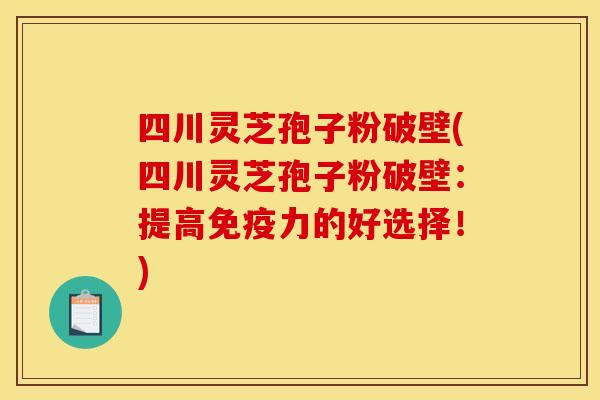 四川靈芝孢子粉破壁(四川靈芝孢子粉破壁：提高免疫力的好選擇！)