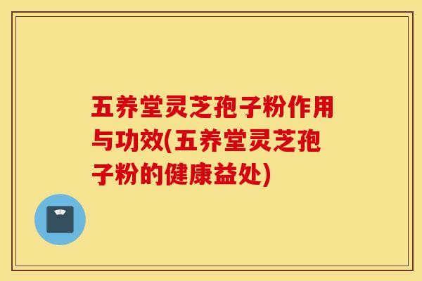 五養堂靈芝孢子粉作用與功效(五養堂靈芝孢子粉的健康益處)